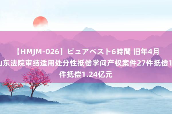 【HMJM-026】ピュアベスト6時間 旧年4月以来，山东法院审结适用处分性抵偿学问产权案件27件抵偿1.24亿元