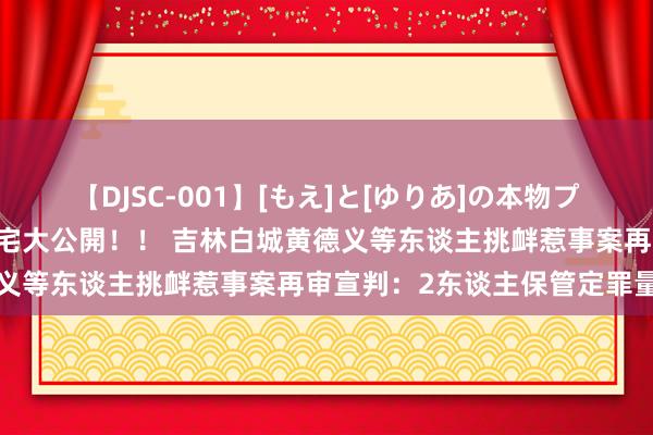 【DJSC-001】[もえ]と[ゆりあ]の本物プライベート映像流出！ 自宅大公開！！ 吉林白城黄德义等东谈主挑衅惹事案再审宣判：2东谈主保管定罪量刑