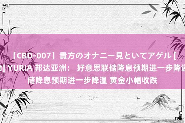 【CBD-007】貴方のオナニー見といてアゲル [痴的◆自慰革命] YURIA 邦达亚洲： 好意思联储降息预期进一步降温 黄金小幅收跌