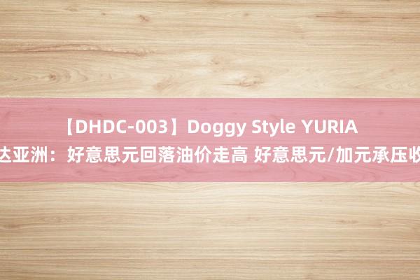 【DHDC-003】Doggy Style YURIA 邦达亚洲：好意思元回落油价走高 好意思元/加元承压收跌