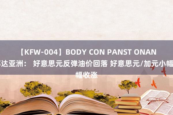 【KFW-004】BODY CON PANST ONANIE 邦达亚洲： 好意思元反弹油价回落 好意思元/加元小幅收涨