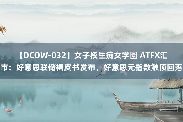 【DCOW-032】女子校生痴女学園 ATFX汇市：好意思联储褐皮书发布，好意思元指数触顶回落