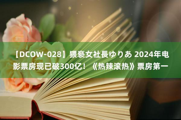 【DCOW-028】猥褻女社長ゆりあ 2024年电影票房现已破300亿！《热辣滚热》票房第一