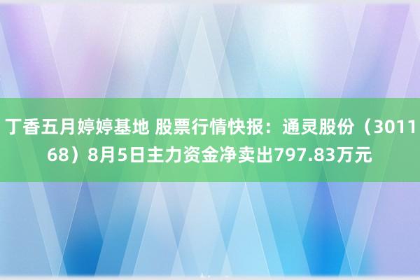 丁香五月婷婷基地 股票行情快报：通灵股份（301168）8月5日主力资金净卖出797.83万元