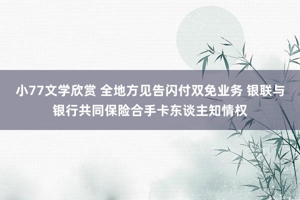 小77文学欣赏 全地方见告闪付双免业务 银联与银行共同保险合手卡东谈主知情权