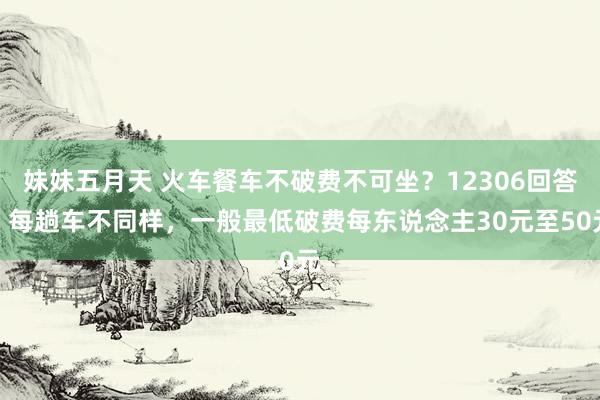 妹妹五月天 火车餐车不破费不可坐？12306回答：每趟车不同样，一般最低破费每东说念主30元至50元
