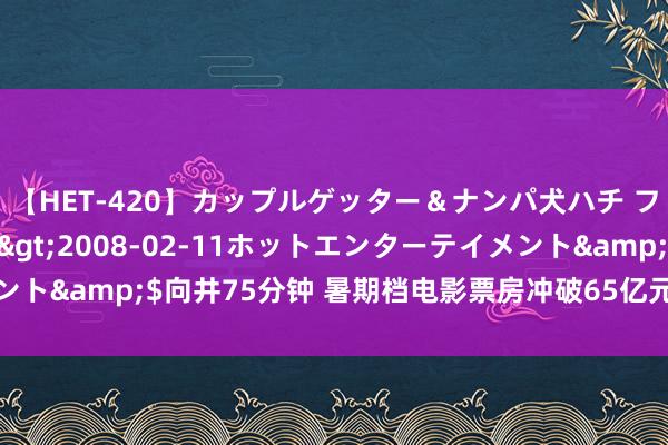 【HET-420】カップルゲッター＆ナンパ犬ハチ ファイト一発</a>2008-02-11ホットエンターテイメント&$向井75分钟 暑期档电影票房冲破65亿元，热点影片抢先登顶