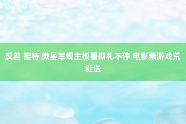 反差 推特 微星军规主板暑期礼不停 电影票游戏荒诞送