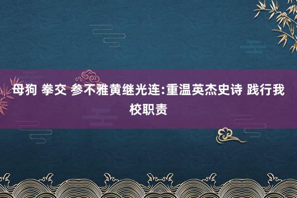 母狗 拳交 参不雅黄继光连:重温英杰史诗 践行我校职责