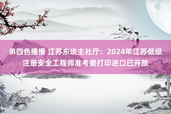 弟四色播播 江苏东谈主社厅：2024年江苏低级注册安全工程师准考据打印进口已开放