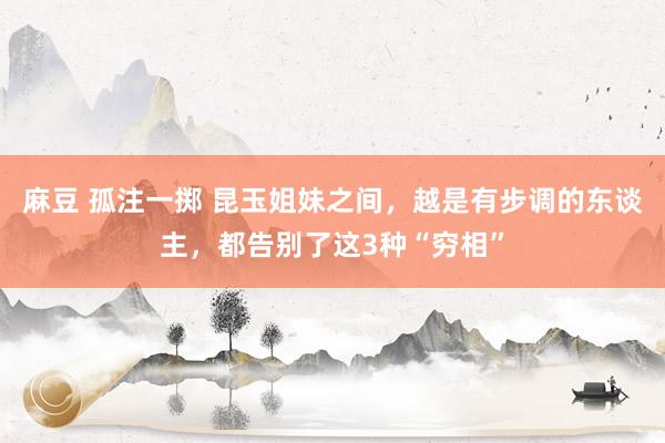 麻豆 孤注一掷 昆玉姐妹之间，越是有步调的东谈主，都告别了这3种“穷相”