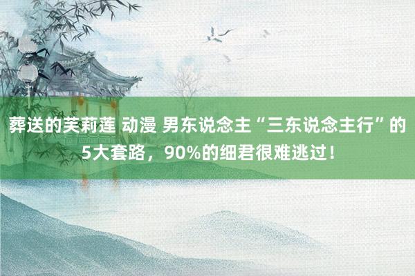 葬送的芙莉莲 动漫 男东说念主“三东说念主行”的5大套路，90%的细君很难逃过！