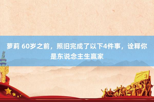 萝莉 60岁之前，照旧完成了以下4件事，诠释你是东说念主生赢家