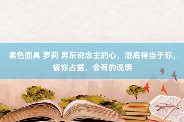 紫色面具 萝莉 男东说念主的心，澈底得当于你，被你占据，会有的说明