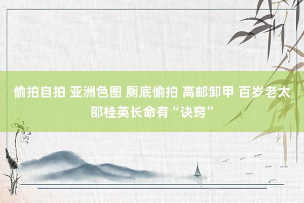 偷拍自拍 亚洲色图 厕底偷拍 高邮卸甲 百岁老太邵桂英长命有“诀窍”