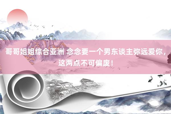 哥哥姐姐综合亚洲 念念要一个男东谈主弥远爱你，这两点不可偏废！