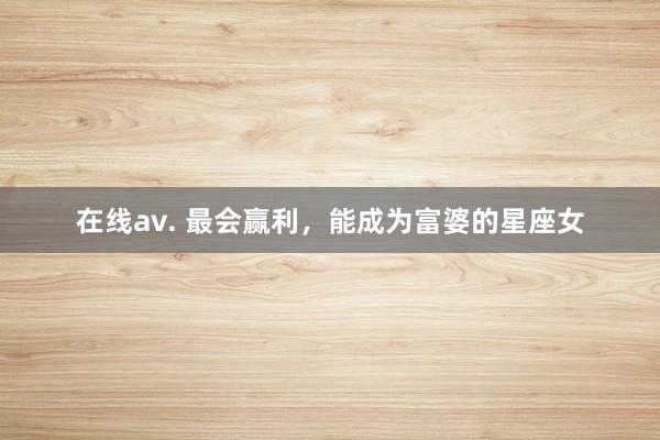 在线av. 最会赢利，能成为富婆的星座女