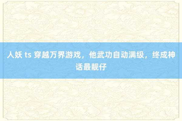 人妖 ts 穿越万界游戏，他武功自动满级，终成神话最靓仔