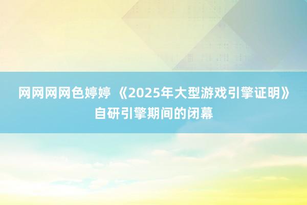 网网网网色婷婷 《2025年大型游戏引擎证明》自研引擎期间的闭幕