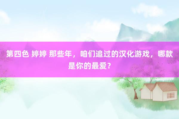 第四色 婷婷 那些年，咱们追过的汉化游戏，哪款是你的最爱？