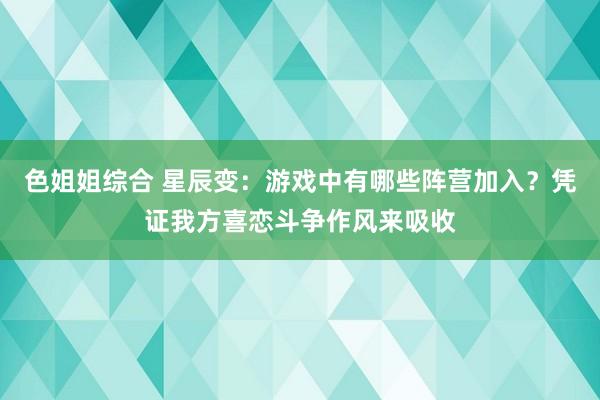 色姐姐综合 星辰变：游戏中有哪些阵营加入？凭证我方喜恋斗争作风来吸收