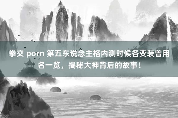 拳交 porn 第五东说念主格内测时候各变装曾用名一览，揭秘大神背后的故事！