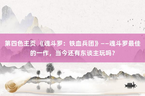 第四色主页 《魂斗罗：铁血兵团》——魂斗罗最佳的一作，当今还有东谈主玩吗？