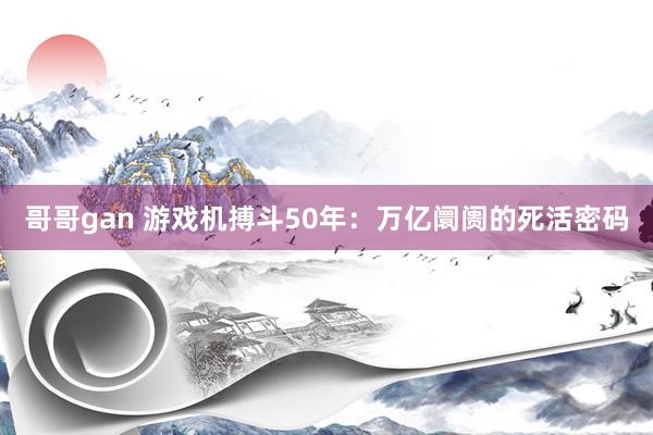 哥哥gan 游戏机搏斗50年：万亿阛阓的死活密码