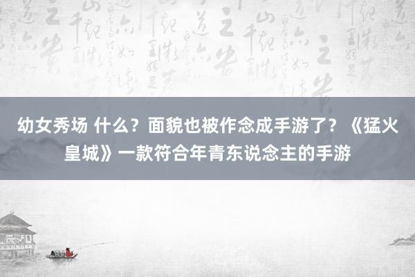 幼女秀场 什么？面貌也被作念成手游了？《猛火皇城》一款符合年青东说念主的手游