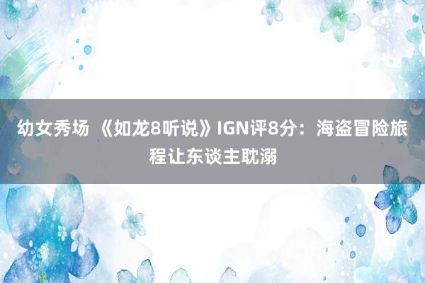 幼女秀场 《如龙8听说》IGN评8分：海盗冒险旅程让东谈主耽溺
