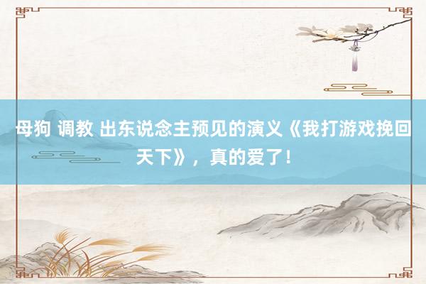 母狗 调教 出东说念主预见的演义《我打游戏挽回天下》，真的爱了！