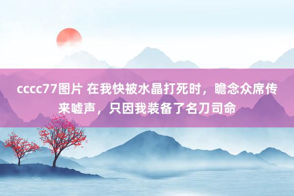 cccc77图片 在我快被水晶打死时，瞻念众席传来嘘声，只因我装备了名刀司命
