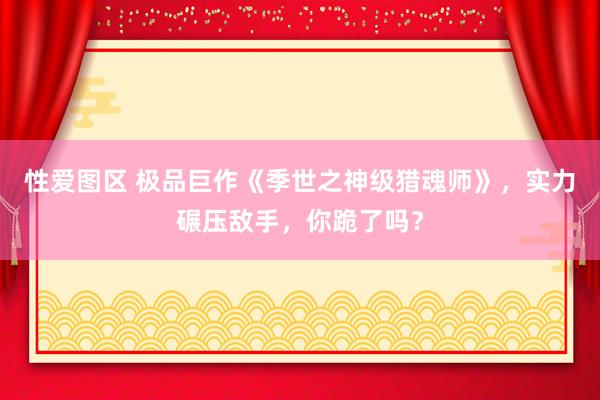 性爱图区 极品巨作《季世之神级猎魂师》，实力碾压敌手，你跪了吗？
