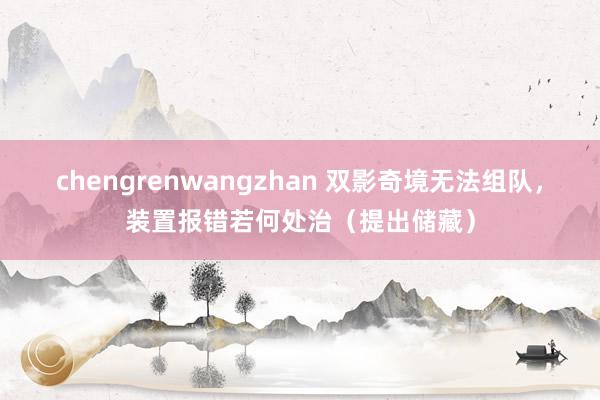 chengrenwangzhan 双影奇境无法组队，装置报错若何处治（提出储藏）
