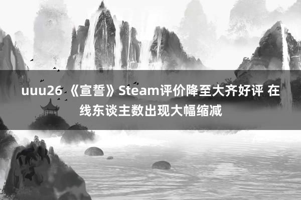 uuu26 《宣誓》Steam评价降至大齐好评 在线东谈主数出现大幅缩减