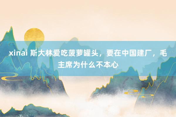 xinai 斯大林爱吃菠萝罐头，要在中国建厂，毛主席为什么不本心