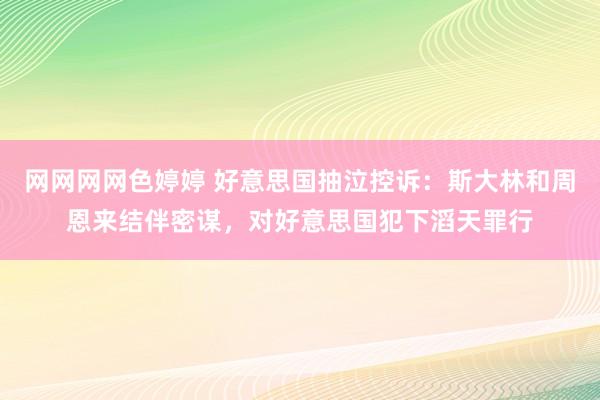 网网网网色婷婷 好意思国抽泣控诉：斯大林和周恩来结伴密谋，对好意思国犯下滔天罪行