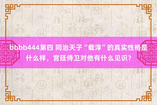 bbbb444第四 同治天子“载淳”的真实性格是什么样，宫廷侍卫对他有什么见识？