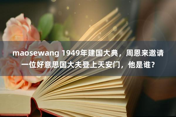 maosewang 1949年建国大典，周恩来邀请一位好意思国大夫登上天安门，他是谁？