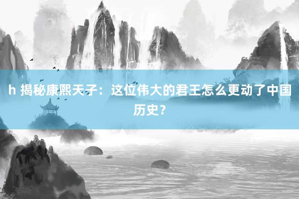 h 揭秘康熙天子：这位伟大的君王怎么更动了中国历史？