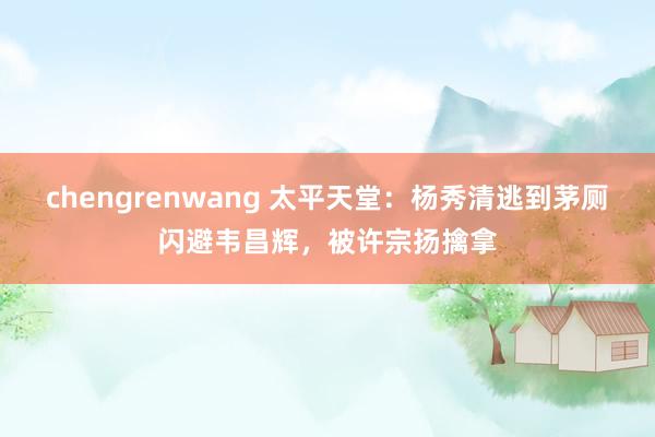 chengrenwang 太平天堂：杨秀清逃到茅厕闪避韦昌辉，被许宗扬擒拿