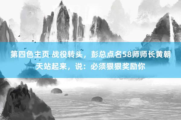 第四色主页 战役转头，彭总点名58师师长黄朝天站起来，说：必须狠狠奖励你