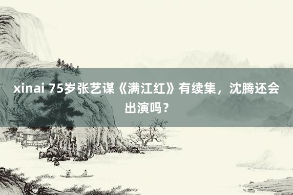 xinai 75岁张艺谋《满江红》有续集，沈腾还会出演吗？