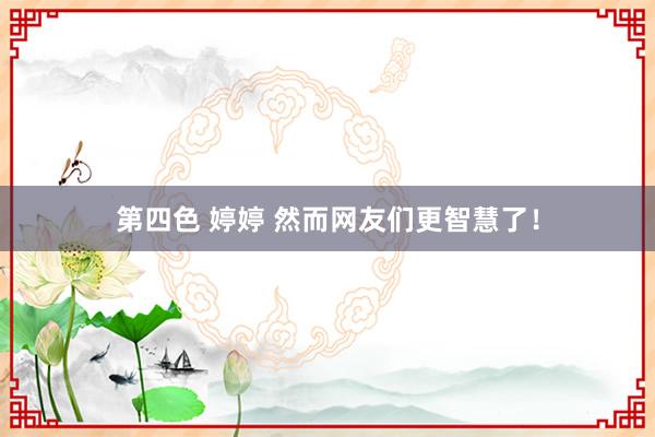 第四色 婷婷 然而网友们更智慧了！