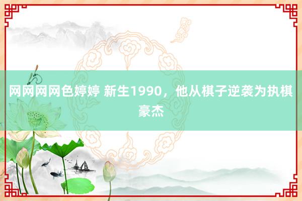 网网网网色婷婷 新生1990，他从棋子逆袭为执棋豪杰