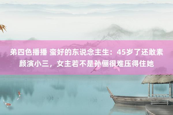 弟四色播播 蛮好的东说念主生：45岁了还敢素颜演小三，女主若不是孙俪很难压得住她