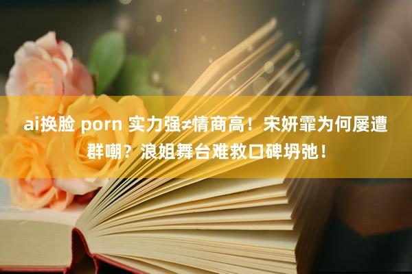 ai换脸 porn 实力强≠情商高！宋妍霏为何屡遭群嘲？浪姐舞台难救口碑坍弛！
