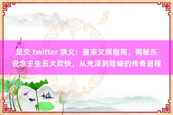 足交 twitter 演义：皇家文娱指南，揭秘东说念主生五大欢快，从光泽到险峻的传奇进程