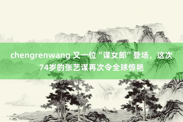 chengrenwang 又一位“谋女郎”登场，这次74岁的张艺谋再次令全球惊艳