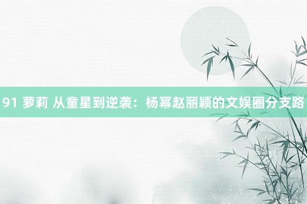 91 萝莉 从童星到逆袭：杨幂赵丽颖的文娱圈分支路